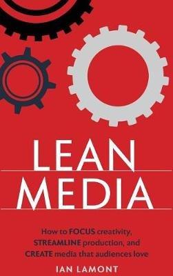 Lean Media: How to focus creativity, streamline production, and create media that audiences love - Ian Lamont - cover