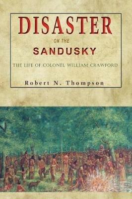 Disaster on the Sandusky: The Life of Colonel William Crawford - Robert N Thompson - cover