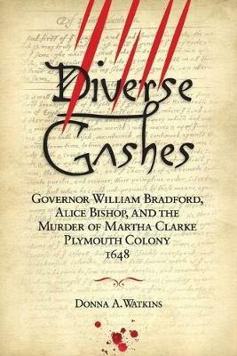 Diverse Gashes: Governor William Bradford, Alice Bishop, and the Murder of Martha Clarke Plymouth Colony 1648 - Donna A Watkins - cover