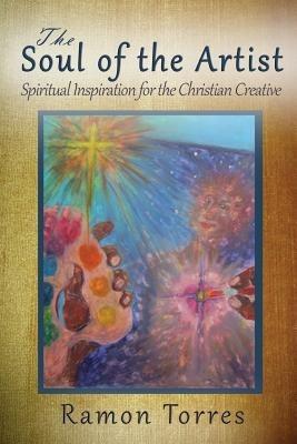 The Soul of the Artist: Spiritual Inspiration for the Christian Creative - Ramon Torres - cover