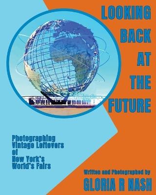 Looking Back at the Future: Photographing Vintage Leftovers of New York's World's Fairs - Gloria R Nash - cover