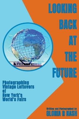 Looking Back at the Future: Photographing Vintage Leftovers of New York's World's Fairs - Gloria R Nash - cover