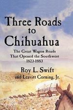 Three Roads to Chihuahua: The Great Wagon Roads That Opened the Southwest, 1823-1883