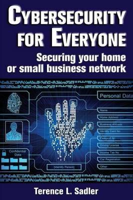 Cybersecurity for Everyone: Securing Your Home or Small Business Network - Terence L Sadler - cover
