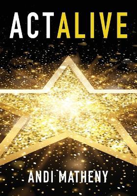 Act ALIVE: The Essential Guide to Igniting and Sustaining Your Working Actor Career - Andi Matheny - cover