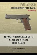 Automatic Pistol Caliber .45 M1911 and M1911A1 Field Manual: FM 23-35