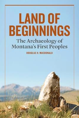 Land of Beginnings: The Archaeology of Montana's First Peoples - Douglas H MacDonald - cover
