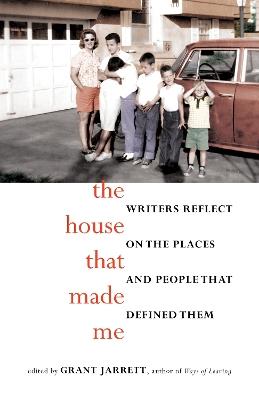 The House That Made Me: Writers Reflect on the Places and People that Defined Them - Grant Jarrett - cover