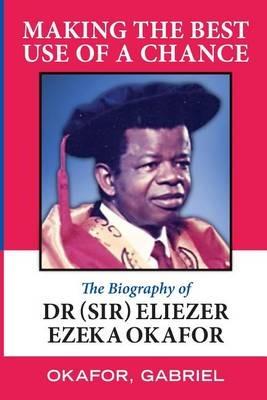 Making the Best Use of a Chance: The Biography of Dr. (Sir) Eliezer Ezeka Okafor - Gabriel Okafor - cover