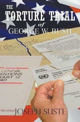 The Torture Trial of George W. Bush - Joseph Suste - cover