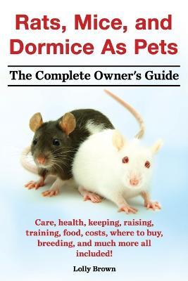 Rats, Mice, and Dormice as Pets. Care, Health, Keeping, Raising, Training, Food, Costs, Where to Buy, Breeding, and Much More All Included! the Comple - Lolly Brown - cover