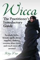 Wicca. the Practitioner's Introductory Guide. Symbols, Herbs, History, Spells, Shops, Supplies, Clothing, Courses, Altar, Ritual, and Much More All Co - Riley Star - cover