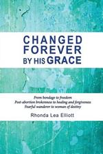 Changed Forever by His Grace: From Bondage to Freedom; Post-Abortion Brokenness to Healing and Forgiveness; Fearful Wanderer to Woman of Destiny