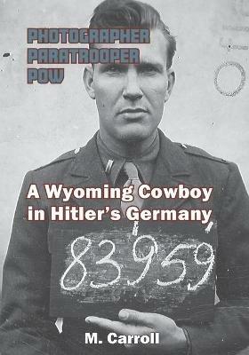 Photographer, Paratrooper, POW: A Wyoming Cowboy in Hitler's Germany - M Carroll - cover