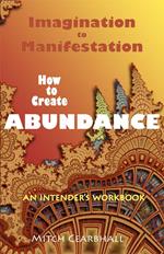 Imagination to Manifestation: How to Create Abundance - An Intender's Workbook