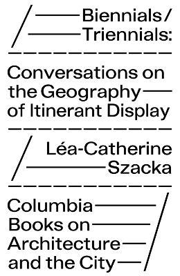 Biennials/Triennials – Conversations on the Geography of Itinerant Display - Léa–catherine Szacka - cover