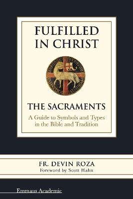 Fulfilled in Christ: The Sacraments: a Guide to Symbols and Types in the Bible and Tradition - Devin Roza - cover