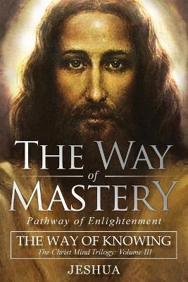 The Way of Mastery, Pathway of Enlightenment: The Way of Knowing, The Christ Mind Trilogy Volume III - Jeshua Ben Joseph - cover