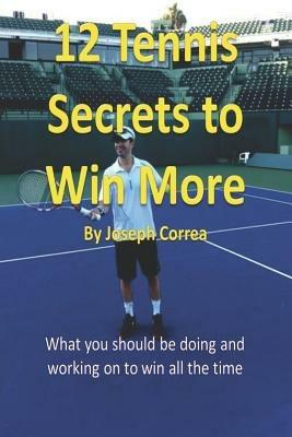 12 Tennis Secrets to Win More: What You Should Be Doing and Working on to Win All the Time! - Joseph Correa - cover
