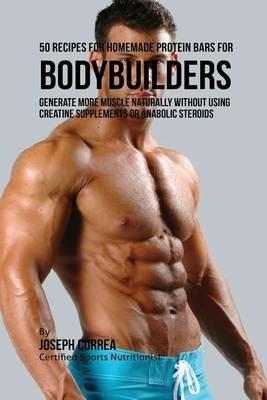50 Recipes for Homemade Protein Bars for Bodybuilders: Generate More Muscle Naturally Without Using Creatine Supplements or Anabolic Steroids - Joseph Correa - cover