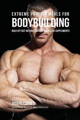 Extreme Protein Meals for Bodybuilding: Bulk up Fast without Muscle Shakes or Supplements - Joseph Correa - cover