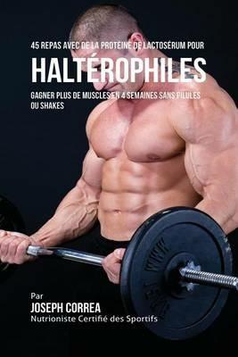 45 Repas Avec de la Proteine de Lactoserum pour Halterophiles: Gagner Plus de Muscles en 4 Semaines sans Pilules ou Shakes - Joseph Correa - cover
