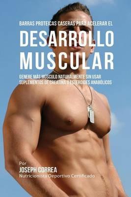 Barras Proteicas Caseras para Acelerar el Desarrollo Muscular: Genere mas Musculo Naturalmente sin usar Suplementos de Creatina o Esteroides Anabolicos - Joseph Correa - cover