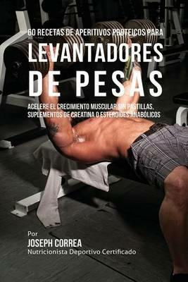 60 Recetas de Aperitivos Proteicos para Levantadores de Pesas: Acelere el crecimiento muscular sin pastillas, suplementos de Creatina o esteroides anabolicos - Joseph Correa - cover