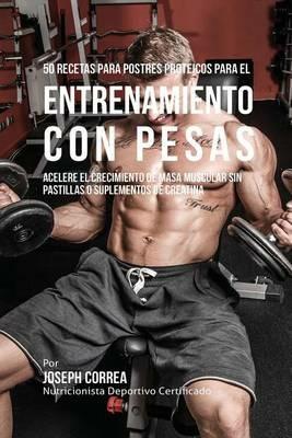 50 Recetas para Postres Proteicos para el Entrenamiento con Pesas: Acelere el Crecimiento de Masa Muscular sin Pastillas o Suplementos de Creatina - Joseph Correa - cover