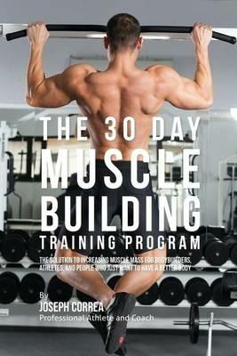 The 30 Day Muscle Building Training Program: The Solution to Increasing Muscle Mass for Bodybuilders, Athletes, and People Who Just Want To Have a Better Body - Joseph Correa - cover