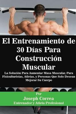 El Entrenamiento de 30 Dias Para Construccion Muscular: La Solucion Para Aumentar Masa Muscular, Para Fisiculturistas, Atletas, y Personas Que Solo Desean Mejorar Su Cuerpo - Joseph Correa - cover