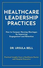 Healthcare Leadership Practices: How to Conquer Nursing Shortages by Improving Engagement and Retention
