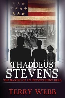 Thaddeus Stevens: The Making of an Inconvenient Hero - Terry Webb - cover