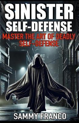 Sinister Self-Defense: Master the Art of Deadly Self-Defense - Sammy Franco - cover
