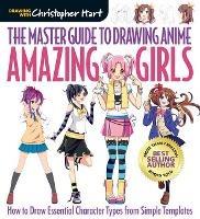 Master Guide to Drawing Anime, The: Amazing Girls: How to Draw Essential Character Types from Simple Templates - Christopher Hart - cover