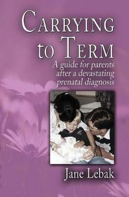 Carrying to Term: A Guide for Parents After a Devastating Prenatal Diagnosis - Jane Lebak - cover