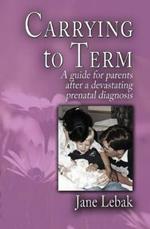 Carrying to Term: A Guide for Parents After a Devastating Prenatal Diagnosis