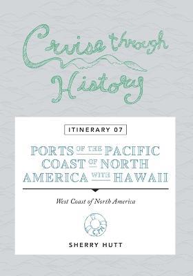 Cruise Through History: Itinerary 07 - Ports of the Pacific Coast of North America with Hawaii - Sherry Hunt - cover