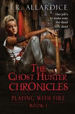 The Ghost Hunter Chronicles (Pt. 1): Playing with Fire - T R Allardice - cover