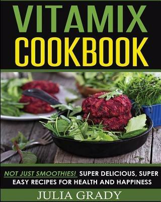 Vitamix Cookbook: Not Just Smoothies! Super Delicious, Super Easy Recipes for Health and Happiness - Julia Grady - cover