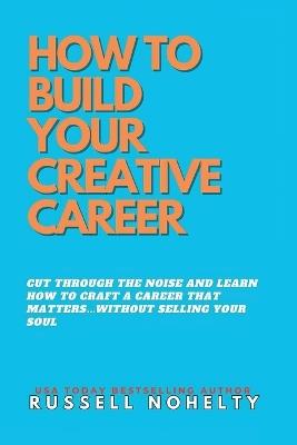 How to Build Your Creative Career: ...without selling your soul - Russell Nohelty - cover