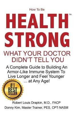 How to be Health Strong: What Your Doctor Didn't Tell You-A Complete Guide to Building an Armor-Like Immune System to Live Longer and Feel Younger ... at Any Age! - Robert Louis Drapkin,Donny Kim - cover