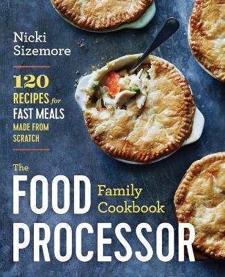 The Food Processor Family Cookbook: 120 Recipes for Fast Meals Made from Scratch - Nicki Sizemore - cover