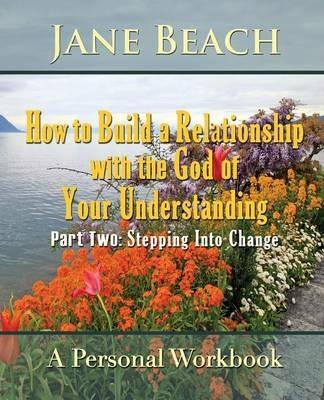 How to Build a Relationship with the God of Your Understanding: Part Two Stepping Into Change - Jane Beach - cover