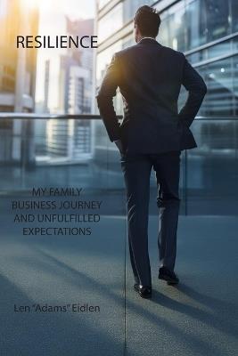 Resilience: My Family Business Journey and Unfulfilled Expectations - Len Adams Eidlen - cover