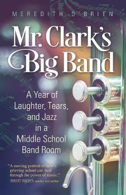 Mr. Clark's Big Band: A Year of Laughter, Tears, and Jazz in a Middle School Band Room - Meredith O'Brien - cover