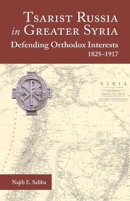Tsarist Russia in Greater Syria: Defending Orthodox Interests 1825 - 1917 - Najib E Saliba - cover