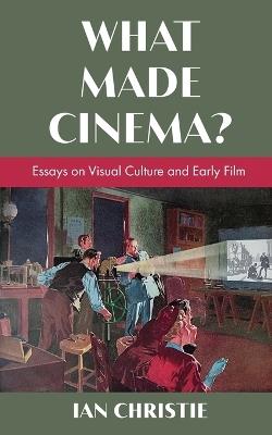 What Made Cinema? Essays on Visual Culture and Early Film - Ian Christie - cover