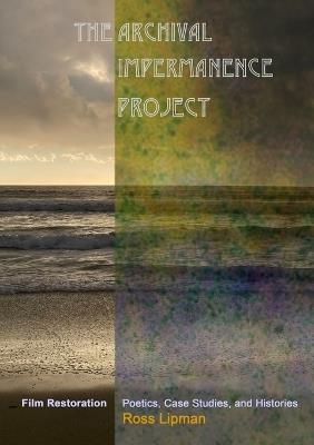 The Archival Impermanence Project: Film Restoration Poetics, Case Studies, and Histories - Ross Lipman - cover