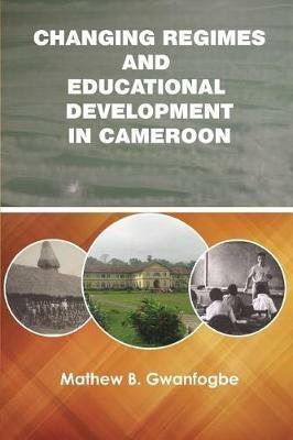 Changing Regimes and Educational Development in Cameroon - Mathew B Gwanfogbe - cover